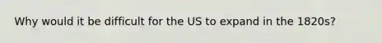 Why would it be difficult for the US to expand in the 1820s?