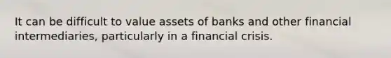 It can be difficult to value assets of banks and other financial intermediaries, particularly in a financial crisis.