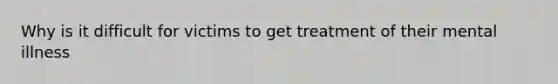 Why is it difficult for victims to get treatment of their mental illness