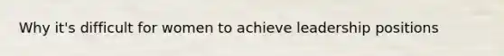 Why it's difficult for women to achieve leadership positions