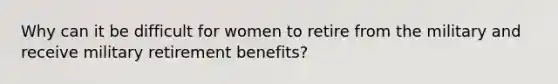 Why can it be difficult for women to retire from the military and receive military retirement benefits?