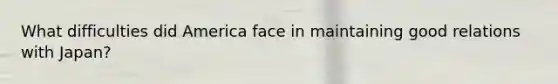 What difficulties did America face in maintaining good relations with Japan?