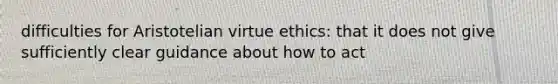 difficulties for Aristotelian virtue ethics: that it does not give sufficiently clear guidance about how to act