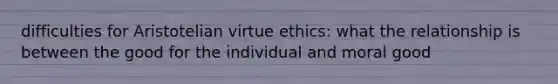 difficulties for Aristotelian virtue ethics: what the relationship is between the good for the individual and moral good