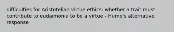 difficulties for Aristotelian virtue ethics: whether a trait must contribute to eudaimonia to be a virtue - Hume's alternative response