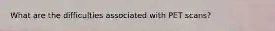 What are the difficulties associated with PET scans?