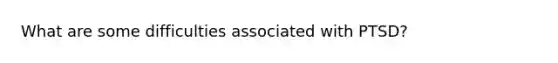 What are some difficulties associated with PTSD?