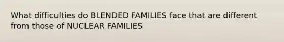 What difficulties do BLENDED FAMILIES face that are different from those of NUCLEAR FAMILIES