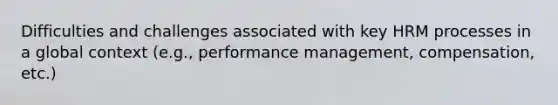 Difficulties and challenges associated with key HRM processes in a global context (e.g., performance management, compensation, etc.)