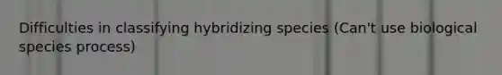 Difficulties in classifying hybridizing species (Can't use biological species process)