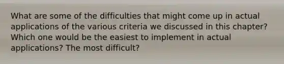 What are some of the difficulties that might come up in actual applications of the various criteria we discussed in this chapter? Which one would be the easiest to implement in actual applications? The most difficult?