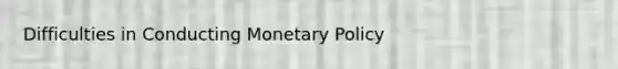 Difficulties in Conducting Monetary Policy