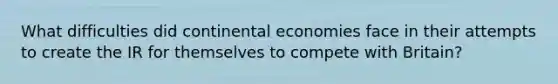 What difficulties did continental economies face in their attempts to create the IR for themselves to compete with Britain?