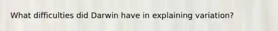 What difficulties did Darwin have in explaining variation?