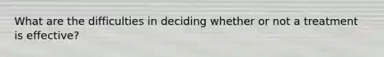 What are the difficulties in deciding whether or not a treatment is effective?