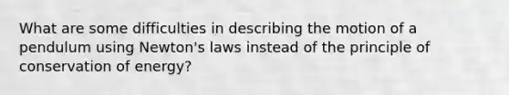 What are some difficulties in describing the motion of a pendulum using Newton's laws instead of the principle of conservation of energy?
