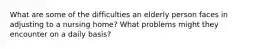 What are some of the difficulties an elderly person faces in adjusting to a nursing home? What problems might they encounter on a daily basis?