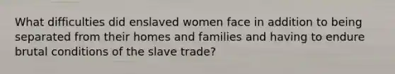 What difficulties did enslaved women face in addition to being separated from their homes and families and having to endure brutal conditions of the slave trade?