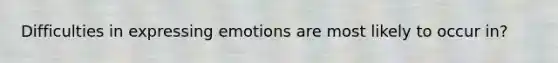 Difficulties in expressing emotions are most likely to occur in?