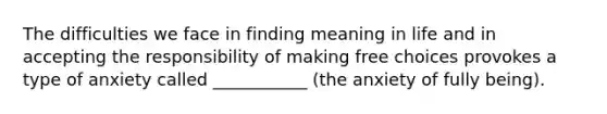 The difficulties we face in finding meaning in life and in accepting the responsibility of making free choices provokes a type of anxiety called ___________ (the anxiety of fully being).