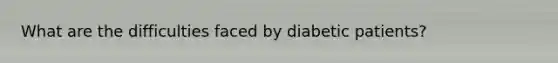 What are the difficulties faced by diabetic patients?