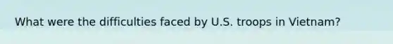 What were the difficulties faced by U.S. troops in Vietnam?