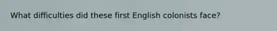 What difficulties did these first English colonists face?