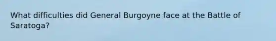 What difficulties did General Burgoyne face at the Battle of Saratoga?