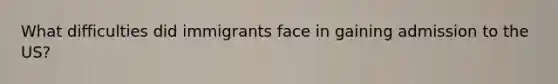 What difficulties did immigrants face in gaining admission to the US?