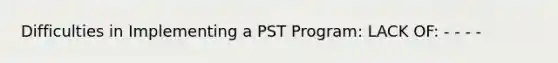 Difficulties in Implementing a PST Program: LACK OF: - - - -