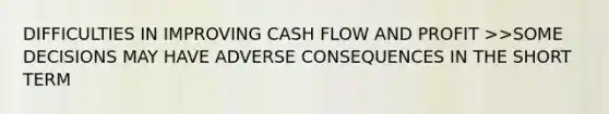 DIFFICULTIES IN IMPROVING CASH FLOW AND PROFIT >>SOME DECISIONS MAY HAVE ADVERSE CONSEQUENCES IN THE SHORT TERM