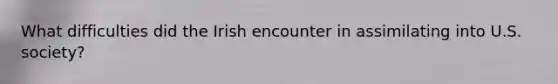 What difficulties did the Irish encounter in assimilating into U.S. society?