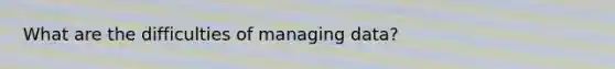 What are the difficulties of managing data?