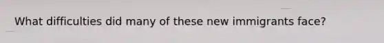 What difficulties did many of these new immigrants face?