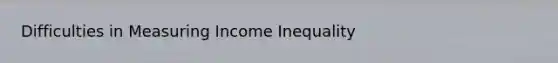 Difficulties in Measuring Income Inequality