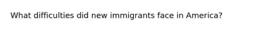 What difficulties did new immigrants face in America?