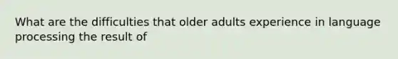 What are the difficulties that older adults experience in language processing the result of