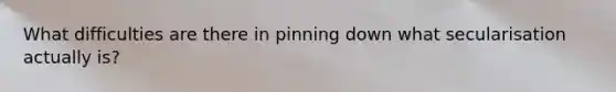 What difficulties are there in pinning down what secularisation actually is?