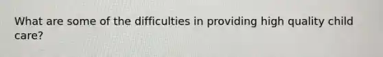 What are some of the difficulties in providing high quality child care?