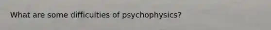 What are some difficulties of psychophysics?