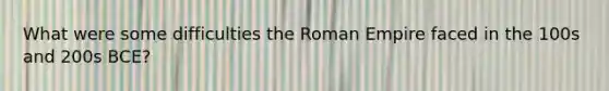 What were some difficulties the Roman Empire faced in the 100s and 200s BCE?