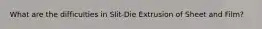 What are the difficulties in Slit-Die Extrusion of Sheet and Film?