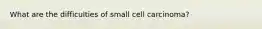 What are the difficulties of small cell carcinoma?