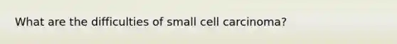 What are the difficulties of small cell carcinoma?