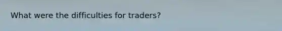 What were the difficulties for traders?