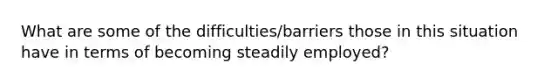 What are some of the difficulties/barriers those in this situation have in terms of becoming steadily employed?