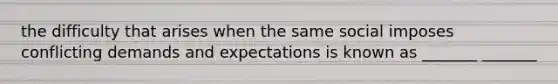 the difficulty that arises when the same social imposes conflicting demands and expectations is known as _______ _______