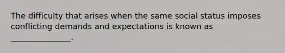 The difficulty that arises when the same social status imposes conflicting demands and expectations is known as _______________.