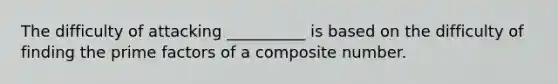 The difficulty of attacking __________ is based on the difficulty of finding the prime factors of a composite number.