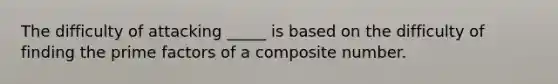 The difficulty of attacking _____ is based on the difficulty of finding the prime factors of a <a href='https://www.questionai.com/knowledge/kVzdnsgXyN-composite-number' class='anchor-knowledge'>composite number</a>.